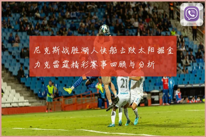 尼克斯战胜湖人快船击败太阳掘金力克雷霆精彩赛事回顾与分析
