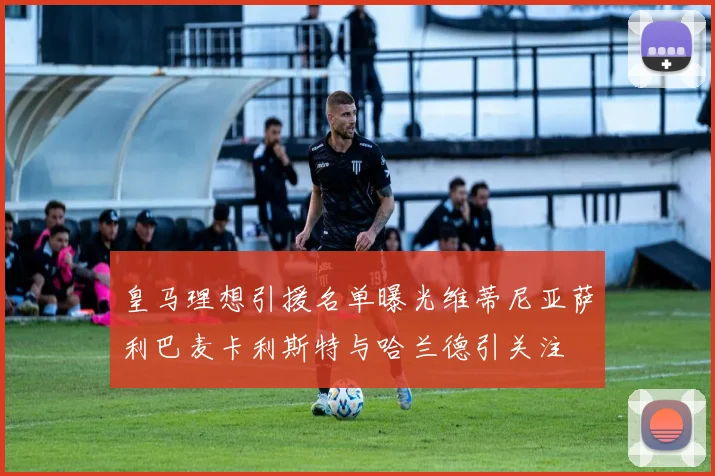 皇马理想引援名单曝光维蒂尼亚萨利巴麦卡利斯特与哈兰德引关注