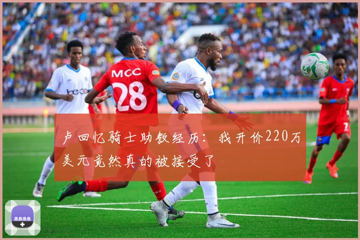 卢回忆骑士助教经历：我开价220万美元竟然真的被接受了
