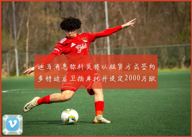 迪马消息称科莫将以租赁方式签约多特边后卫扬库托并设定2000万欧买断选项