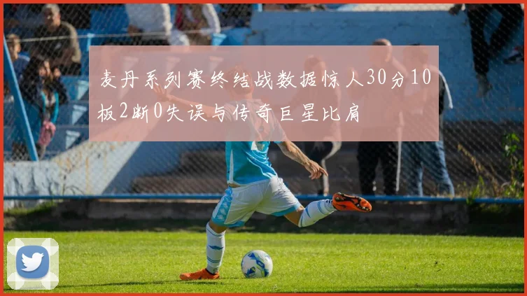 麦丹系列赛终结战数据惊人30分10板2断0失误与传奇巨星比肩