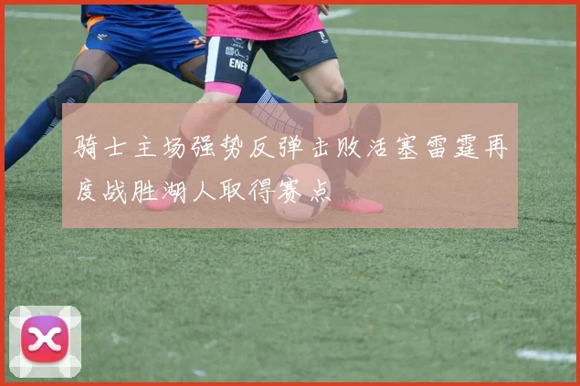 骑士主场强势反弹击败活塞雷霆再度战胜湖人取得赛点