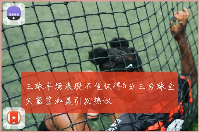 三球半场表现不佳仅得6分三分球全失篮筐加盖引发热议