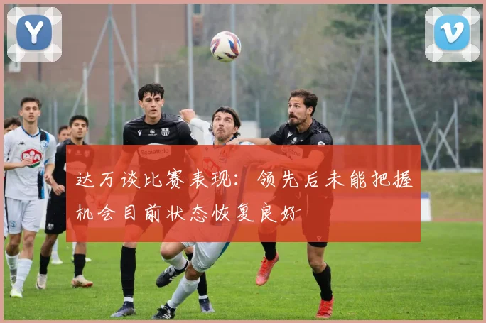 达万谈比赛表现：领先后未能把握机会目前状态恢复良好