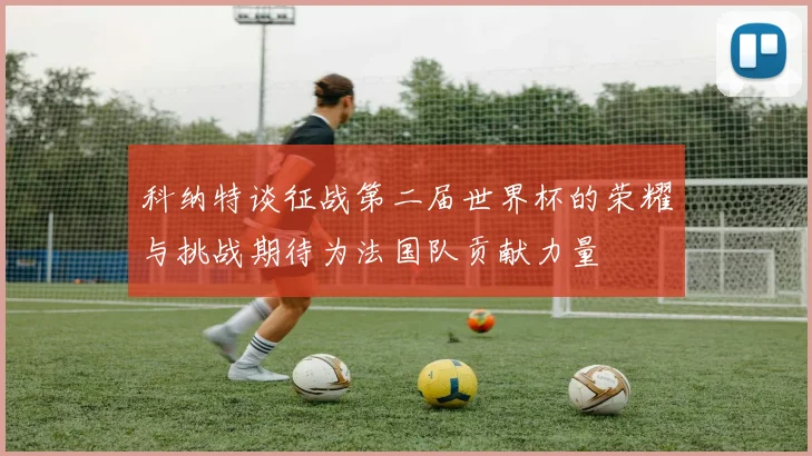 科纳特谈征战第二届世界杯的荣耀与挑战期待为法国队贡献力量