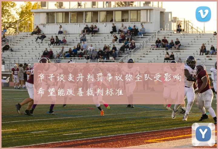 华子谈麦丹判罚争议称全队受影响希望能改善裁判标准