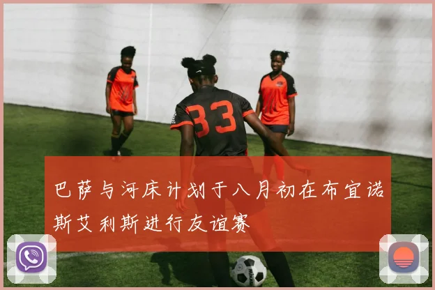 巴萨与河床计划于八月初在布宜诺斯艾利斯进行友谊赛