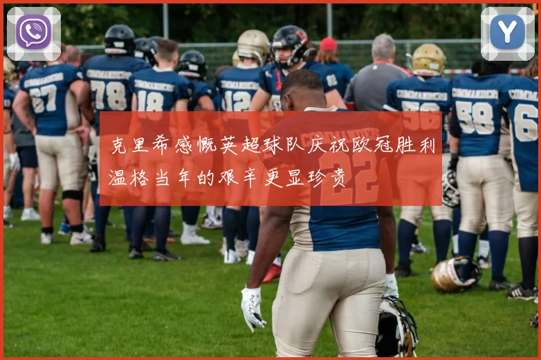 克里希感慨英超球队庆祝欧冠胜利温格当年的艰辛更显珍贵