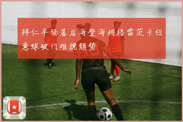 拜仁半场落后海登海姆格雷茨卡任意球破门难挽颓势