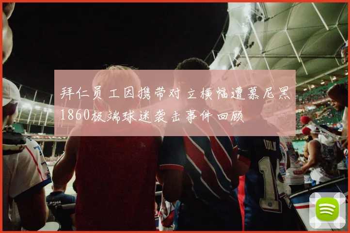 拜仁员工因携带对立横幅遭慕尼黑1860极端球迷袭击事件回顾