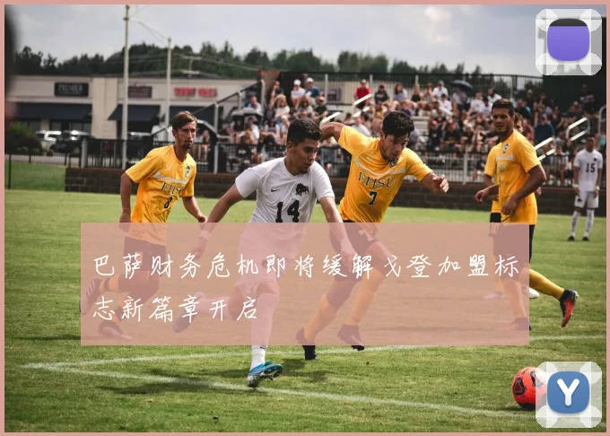 巴萨财务危机即将缓解戈登加盟标志新篇章开启