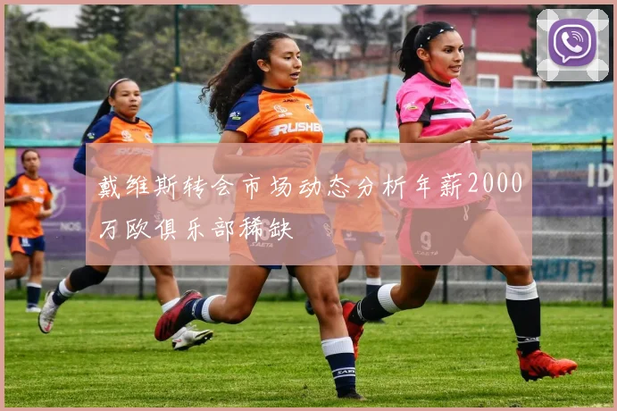 戴维斯转会市场动态分析年薪2000万欧俱乐部稀缺