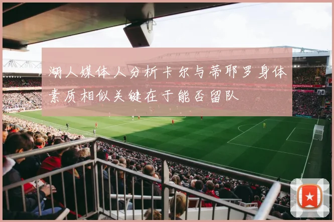 湖人媒体人分析卡尔与蒂耶罗身体素质相似关键在于能否留队