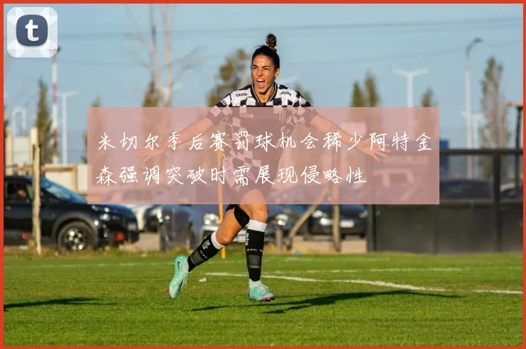 米切尔季后赛罚球机会稀少阿特金森强调突破时需展现侵略性