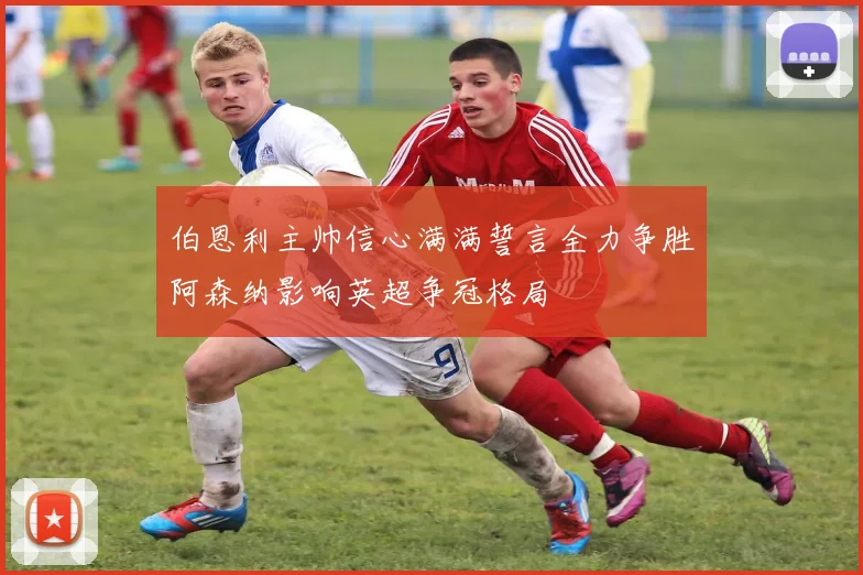 伯恩利主帅信心满满誓言全力争胜阿森纳影响英超争冠格局