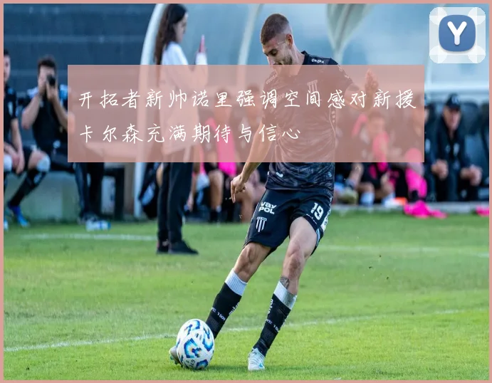 开拓者新帅诺里强调空间感对新援卡尔森充满期待与信心