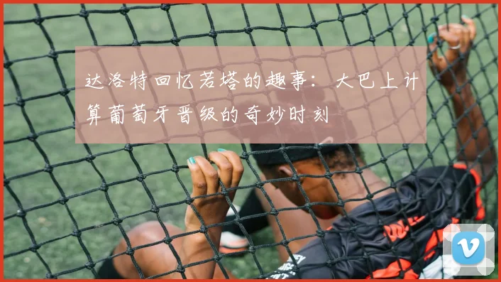 达洛特回忆若塔的趣事：大巴上计算葡萄牙晋级的奇妙时刻