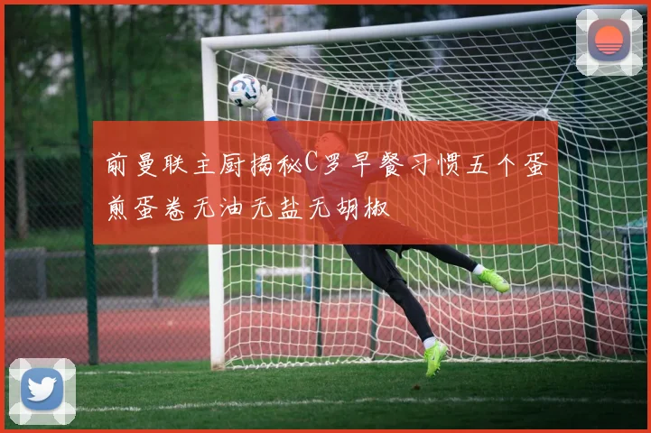 前曼联主厨揭秘C罗早餐习惯五个蛋煎蛋卷无油无盐无胡椒